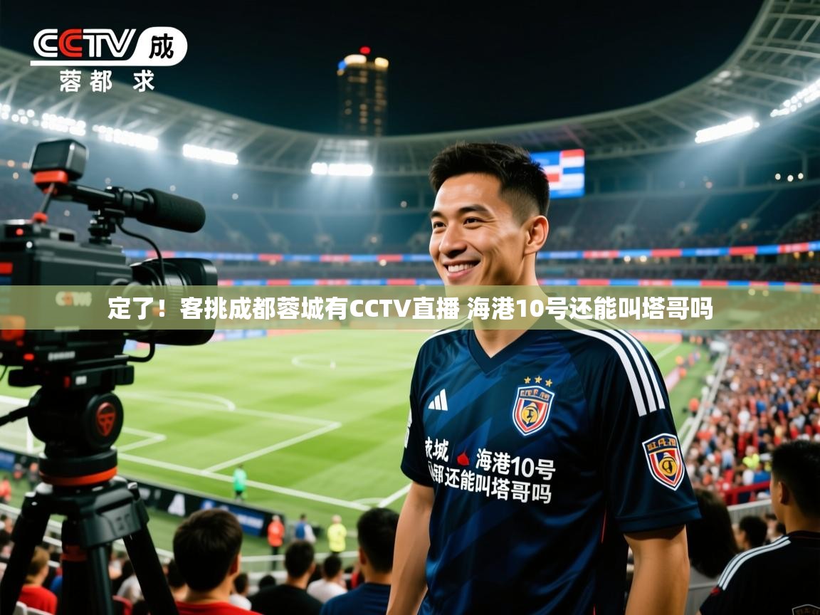 2025爱游戏体育平台定了!客挑成都蓉城有CCTV直播 海港10号还能叫塔哥吗 第3张