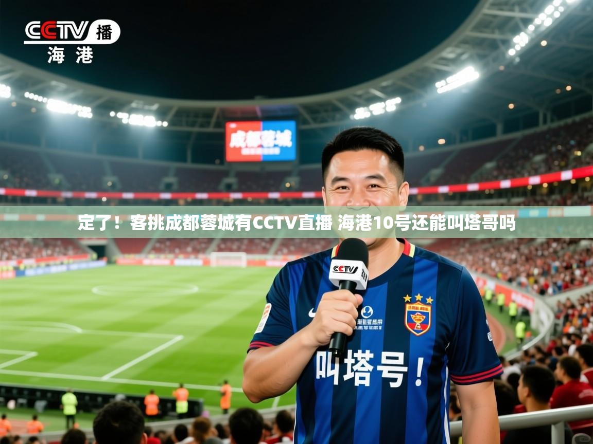 2025爱游戏体育平台定了!客挑成都蓉城有CCTV直播 海港10号还能叫塔哥吗 第4张