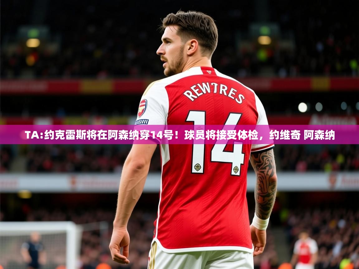 2025爱游戏体育网页版登录入口TA:约克雷斯将在阿森纳穿14号！球员将接受体检，约维奇 阿森纳  第2张