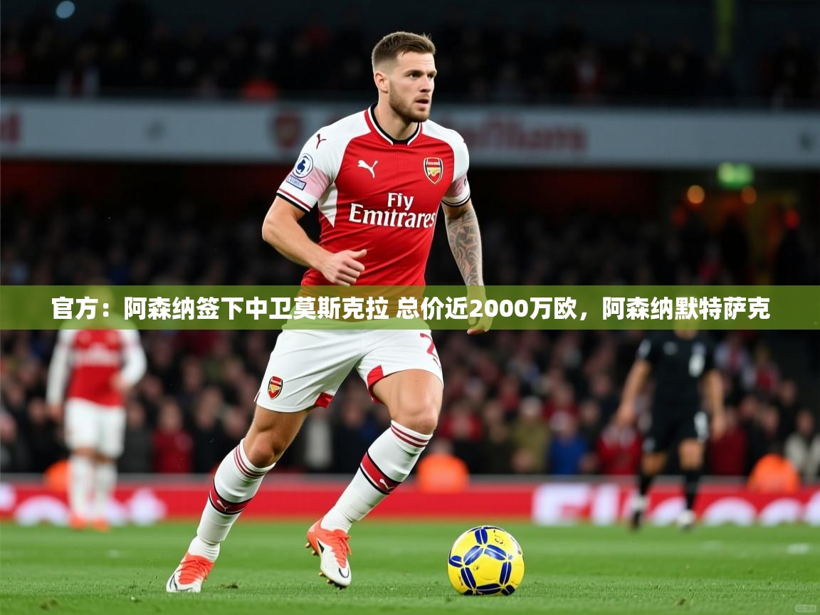 2025爱游戏体育注册流程官方：阿森纳签下中卫莫斯克拉 总价近2000万欧，阿森纳默特萨克  第3张