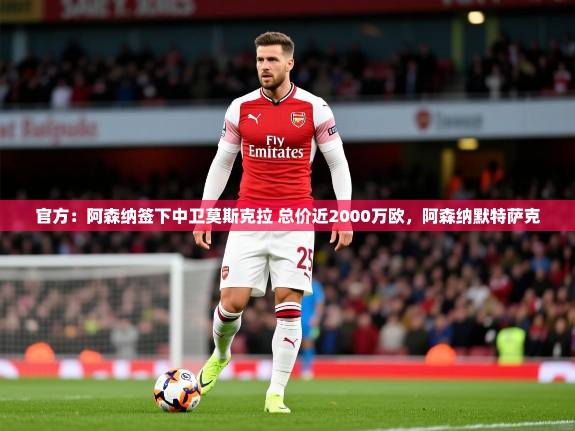 2025爱游戏体育注册流程官方：阿森纳签下中卫莫斯克拉 总价近2000万欧，阿森纳默特萨克  第4张