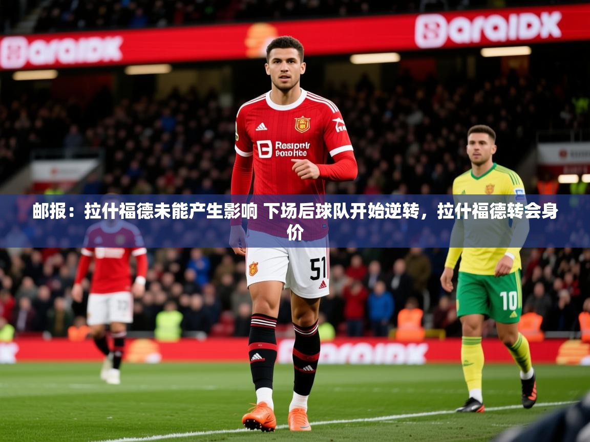 2025爱游戏体育平台门兴赞助商邮报：拉什福德未能产生影响 下场后球队开始逆转，拉什福德转会身价  第1张