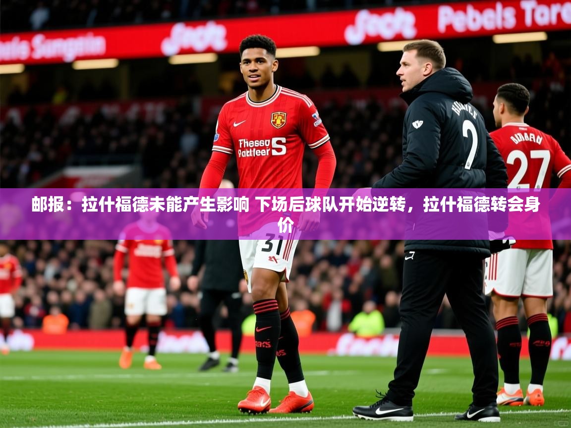 2025爱游戏体育平台门兴赞助商邮报：拉什福德未能产生影响 下场后球队开始逆转，拉什福德转会身价  第3张