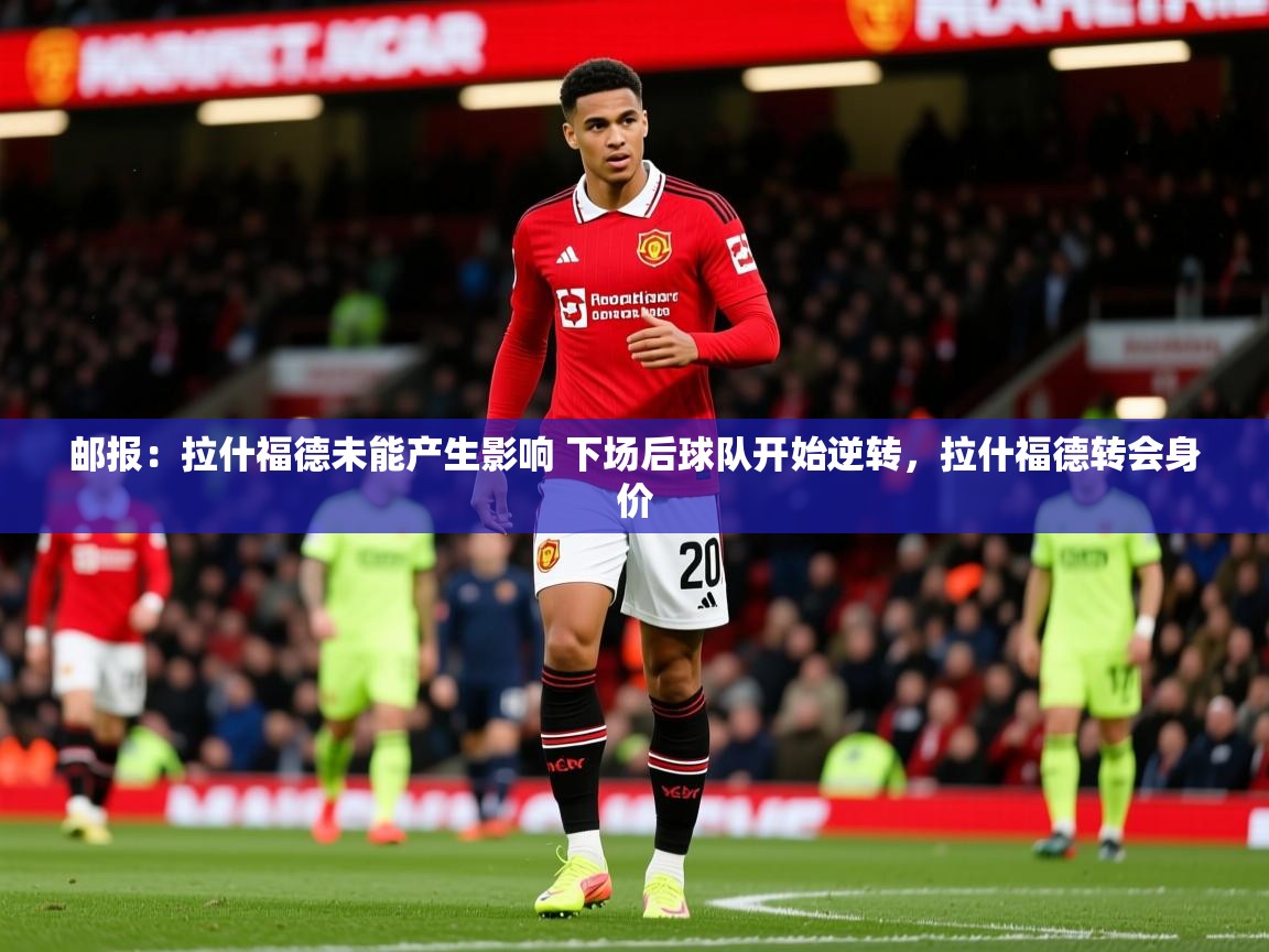 2025爱游戏体育平台门兴赞助商邮报：拉什福德未能产生影响 下场后球队开始逆转，拉什福德转会身价  第4张
