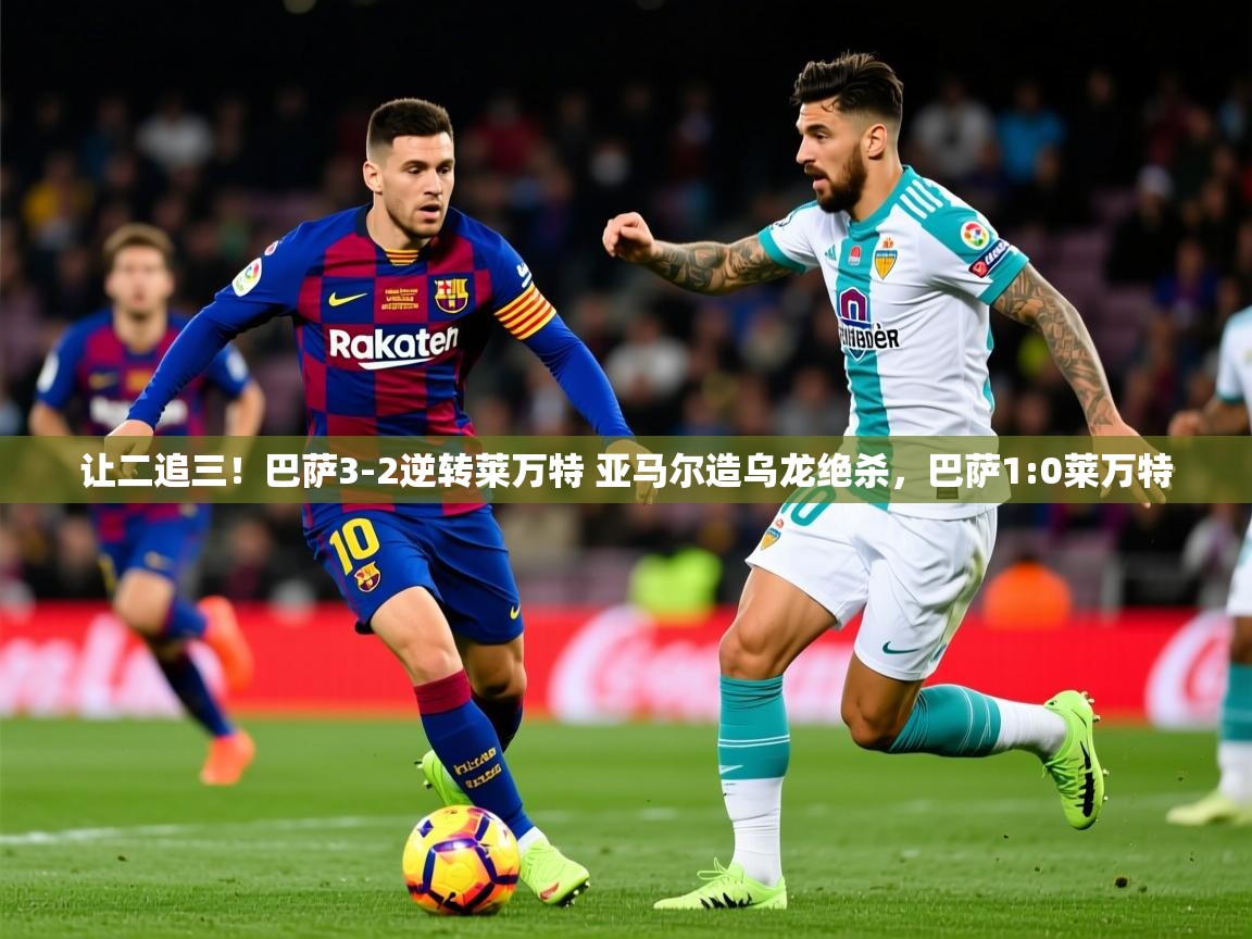 2025爱游戏体育网页版官方入口让二追三!巴萨3-2逆转莱万特 亚马尔造乌龙绝杀,巴萨1:0莱万特 第1张