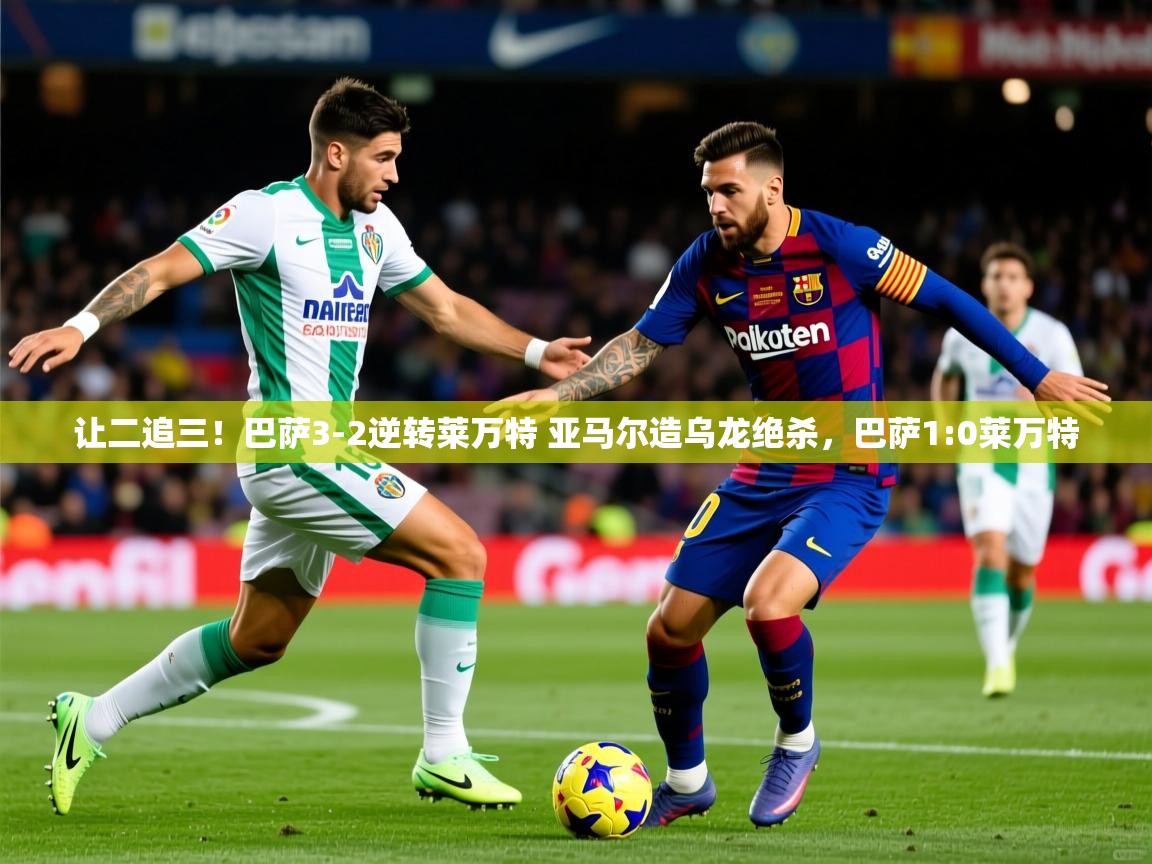 2025爱游戏体育网页版官方入口让二追三!巴萨3-2逆转莱万特 亚马尔造乌龙绝杀,巴萨1:0莱万特 第2张