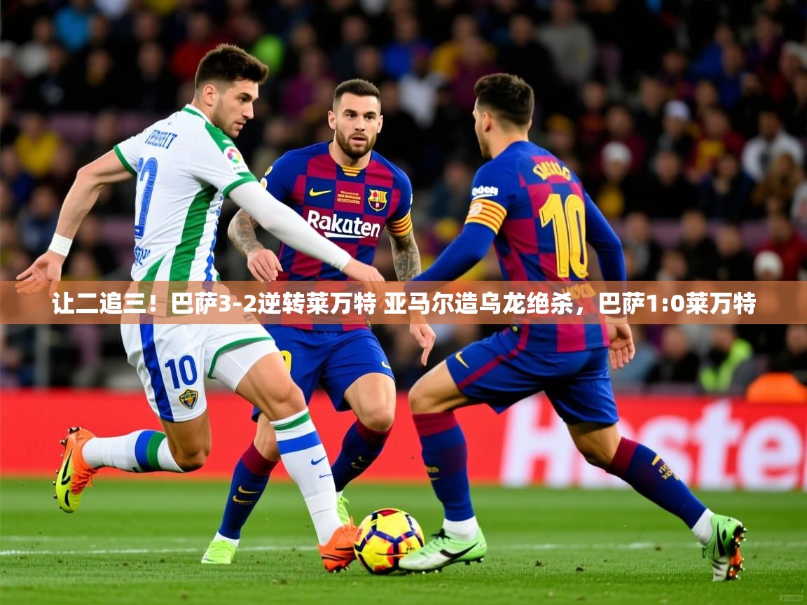 2025爱游戏体育网页版官方入口让二追三!巴萨3-2逆转莱万特 亚马尔造乌龙绝杀,巴萨1:0莱万特 第3张