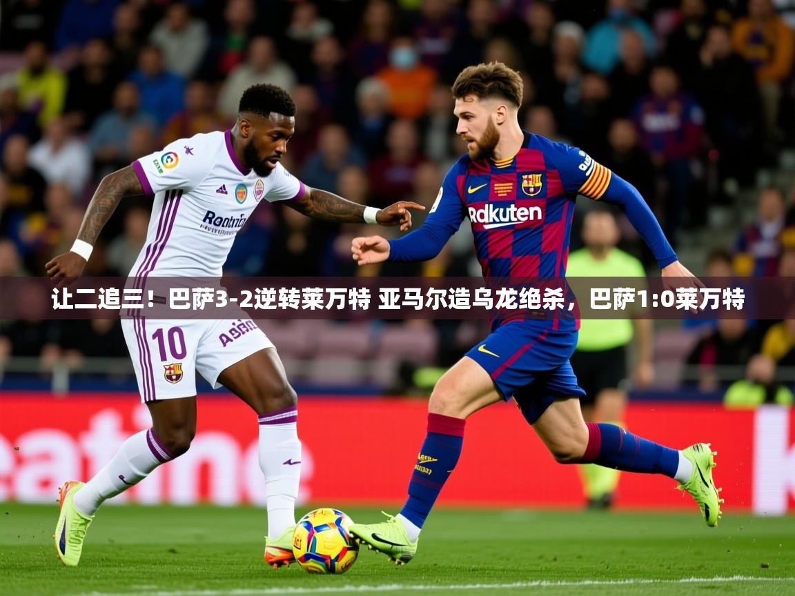 2025爱游戏体育网页版官方入口让二追三!巴萨3-2逆转莱万特 亚马尔造乌龙绝杀,巴萨1:0莱万特 第4张