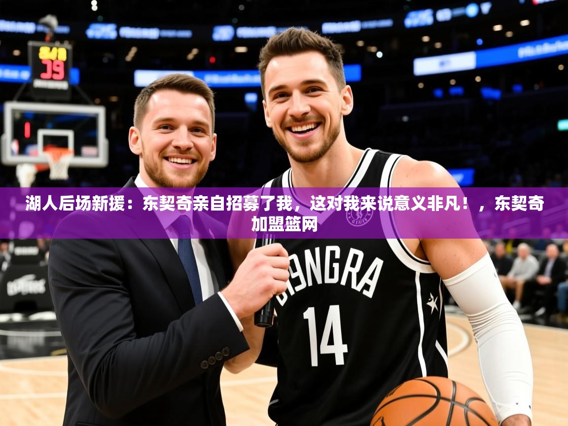 2025爱游戏体育注册活动湖人后场新援：东契奇亲自招募了我，这对我来说意义非凡！，东契奇加盟篮网  第2张