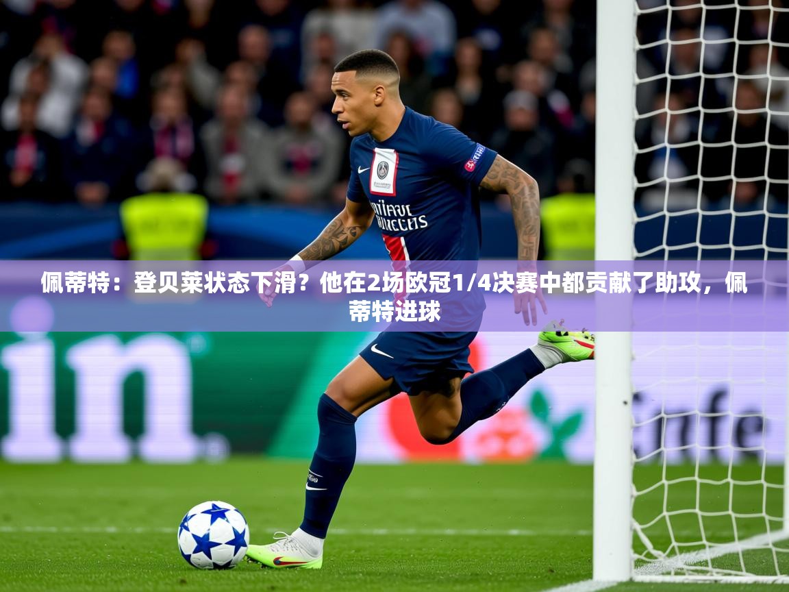 2025爱游戏体育官网网页登录网页版佩蒂特：登贝莱状态下滑？他在2场欧冠1/4决赛中都贡献了助攻，佩蒂特进球  第1张