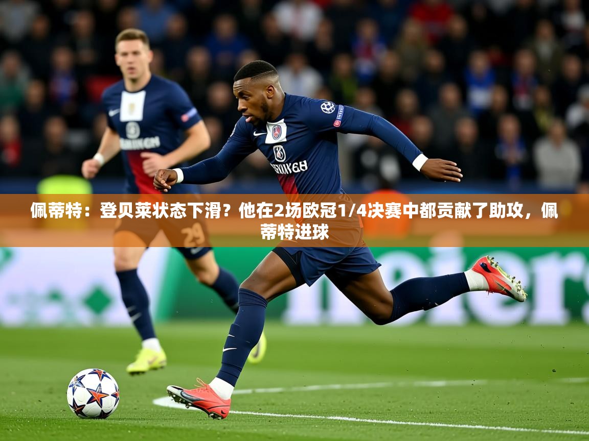 2025爱游戏体育官网网页登录网页版佩蒂特：登贝莱状态下滑？他在2场欧冠1/4决赛中都贡献了助攻，佩蒂特进球  第2张