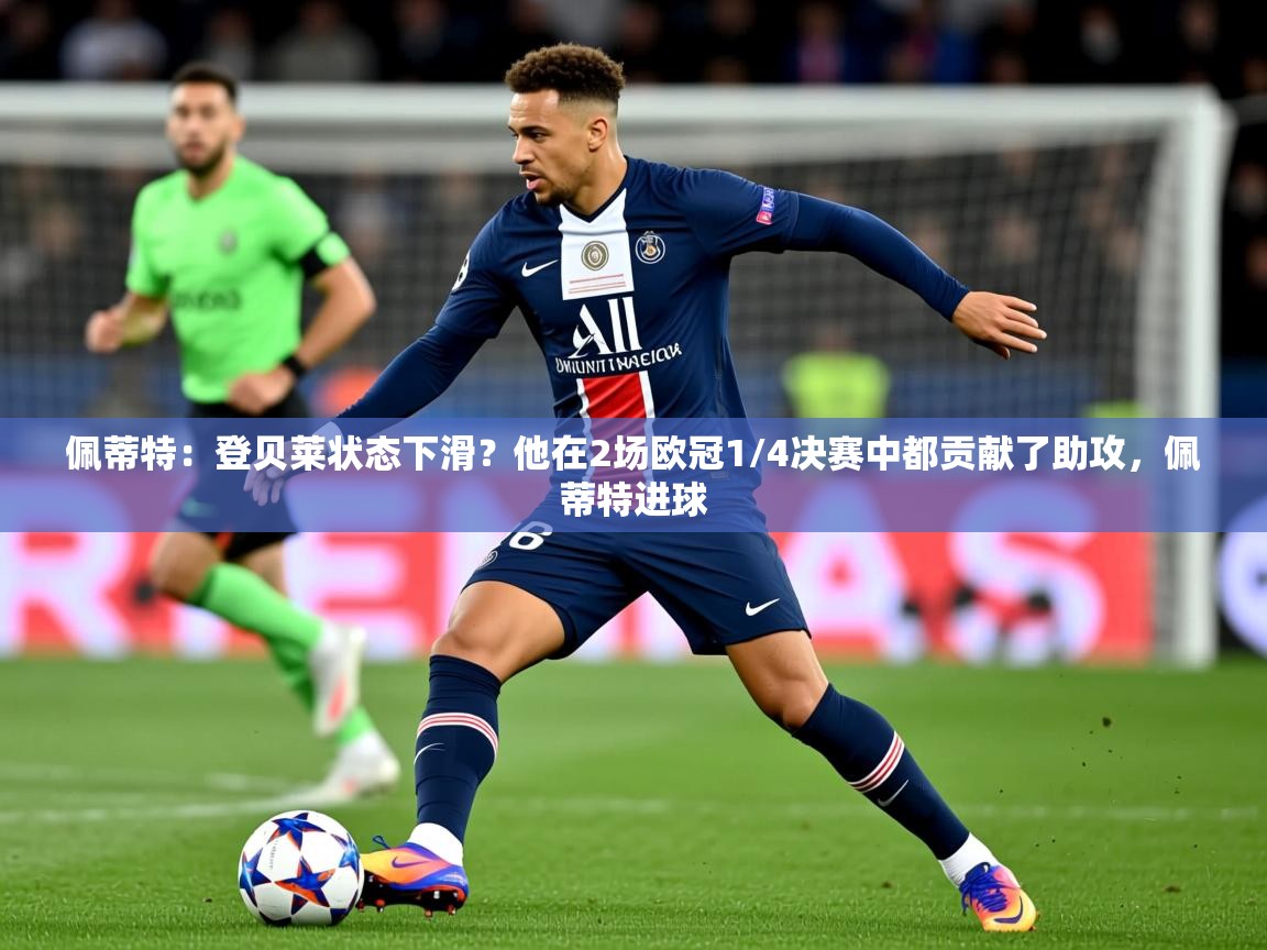 2025爱游戏体育官网网页登录网页版佩蒂特：登贝莱状态下滑？他在2场欧冠1/4决赛中都贡献了助攻，佩蒂特进球  第3张
