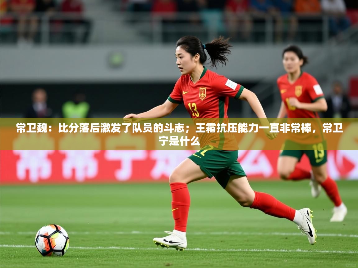 2025爱游戏体育ios版常卫魏:比分落后激发了队员的斗志;王霜抗压能力一直非常棒,常卫宁是什么 第1张