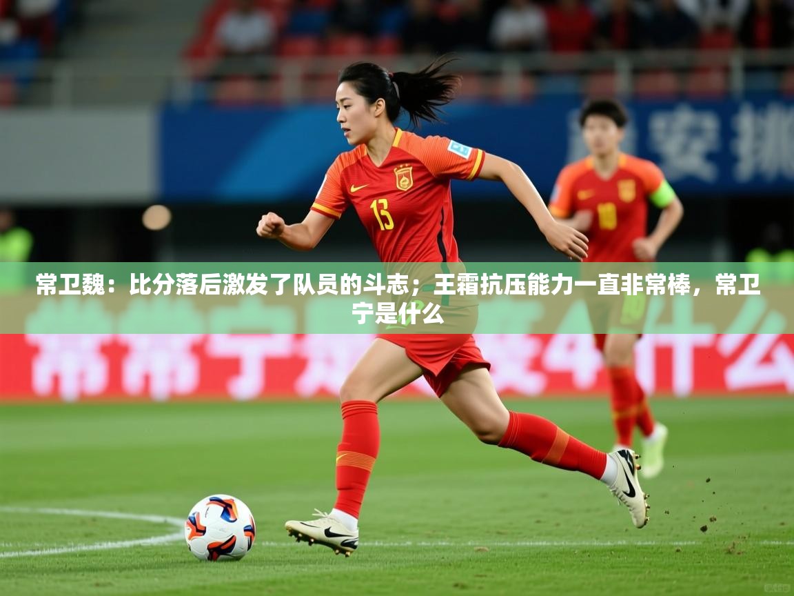2025爱游戏体育ios版常卫魏:比分落后激发了队员的斗志;王霜抗压能力一直非常棒,常卫宁是什么 第3张