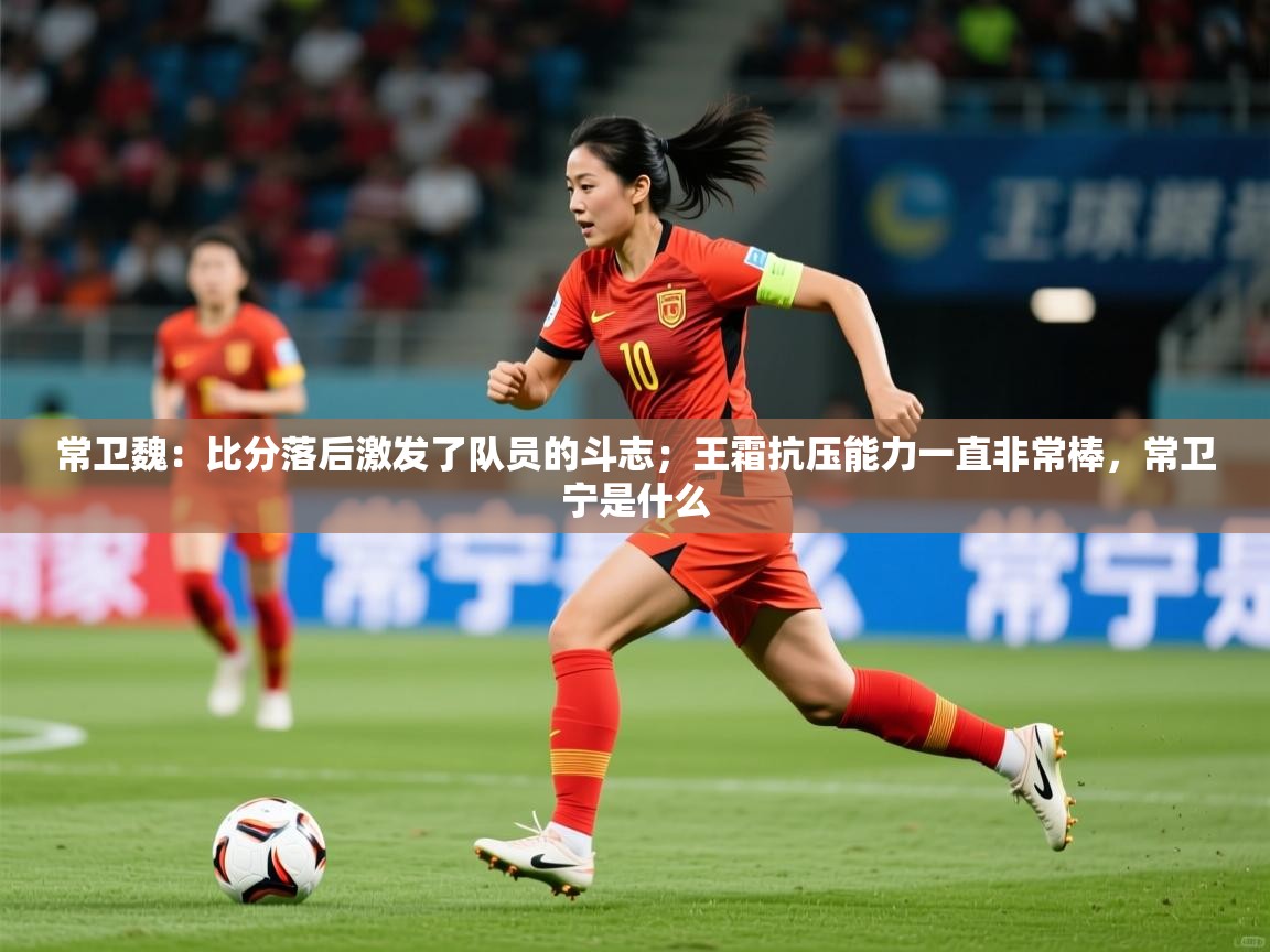 2025爱游戏体育ios版常卫魏:比分落后激发了队员的斗志;王霜抗压能力一直非常棒,常卫宁是什么 第4张