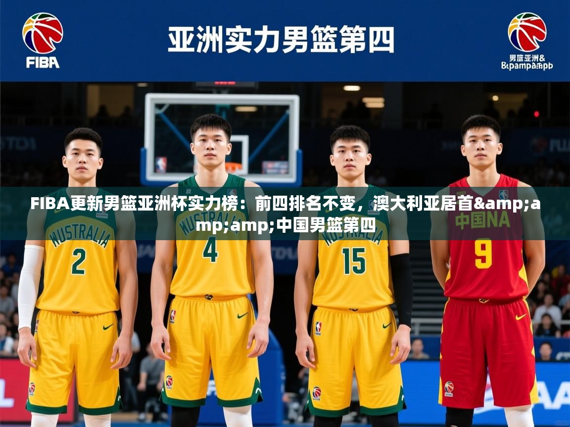 2025爱游戏体育平台登录网页版FIBA更新男篮亚洲杯实力榜:前四排名不变,澳大利亚居首&中国男篮第四 第2张