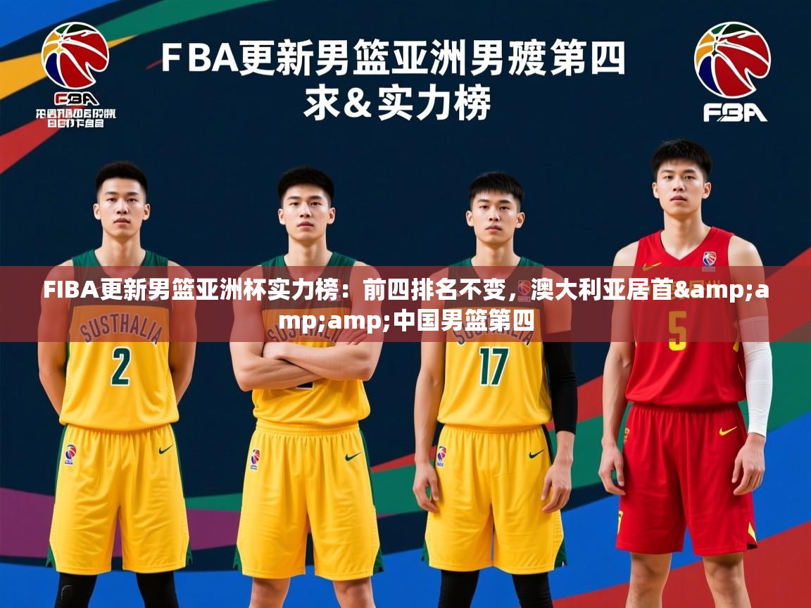2025爱游戏体育平台登录网页版FIBA更新男篮亚洲杯实力榜:前四排名不变,澳大利亚居首&中国男篮第四 第3张