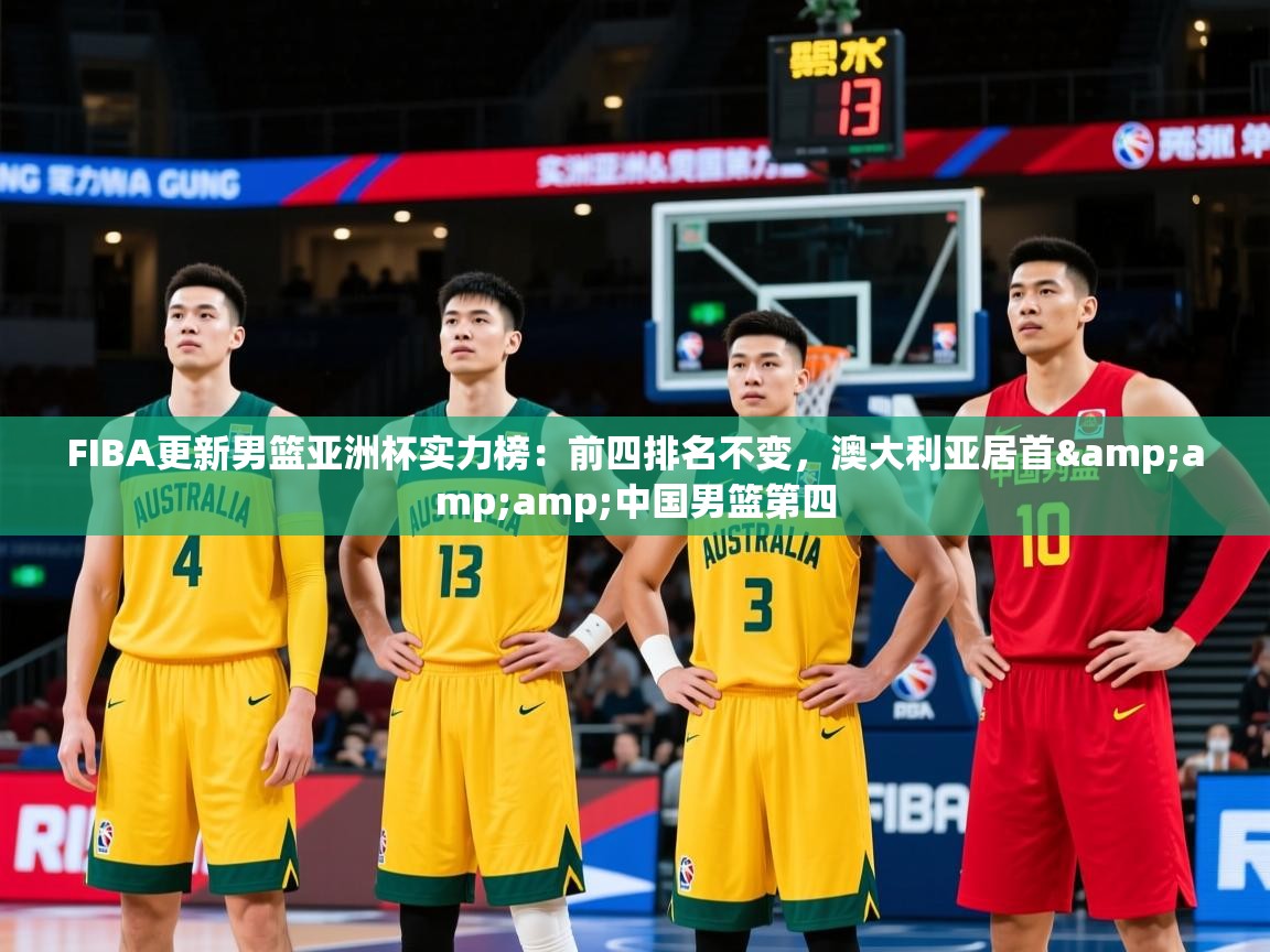 2025爱游戏体育平台登录网页版FIBA更新男篮亚洲杯实力榜:前四排名不变,澳大利亚居首&中国男篮第四 第4张