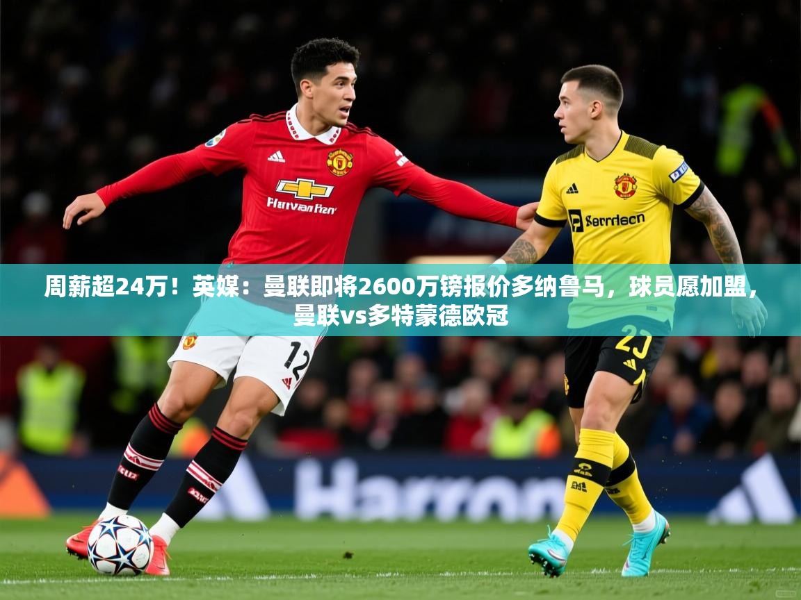 2025爱游戏体育登录口网页版周薪超24万！英媒：曼联即将2600万镑报价多纳鲁马，球员愿加盟，曼联vs多特蒙德欧冠  第2张