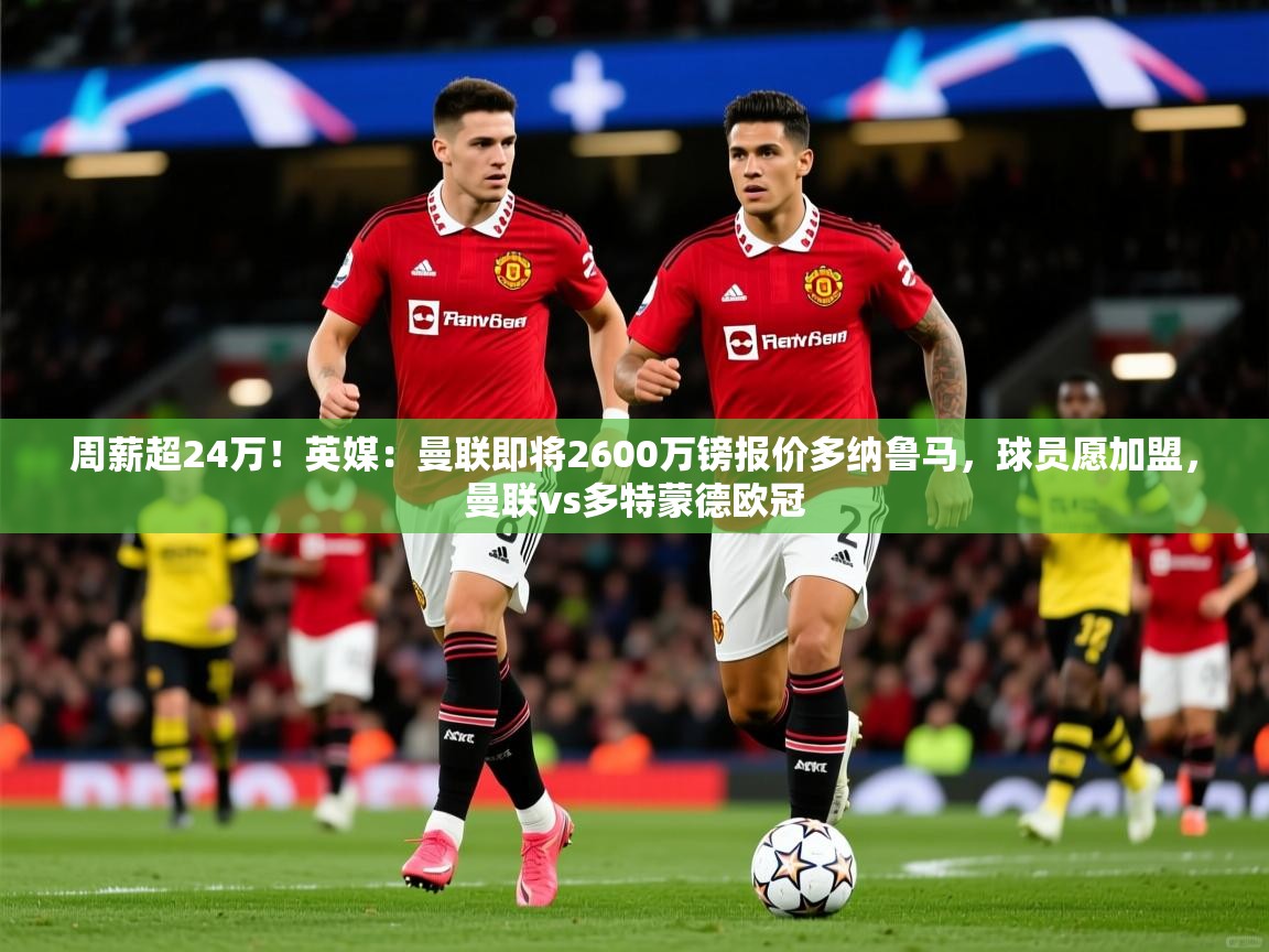 2025爱游戏体育登录口网页版周薪超24万！英媒：曼联即将2600万镑报价多纳鲁马，球员愿加盟，曼联vs多特蒙德欧冠  第3张