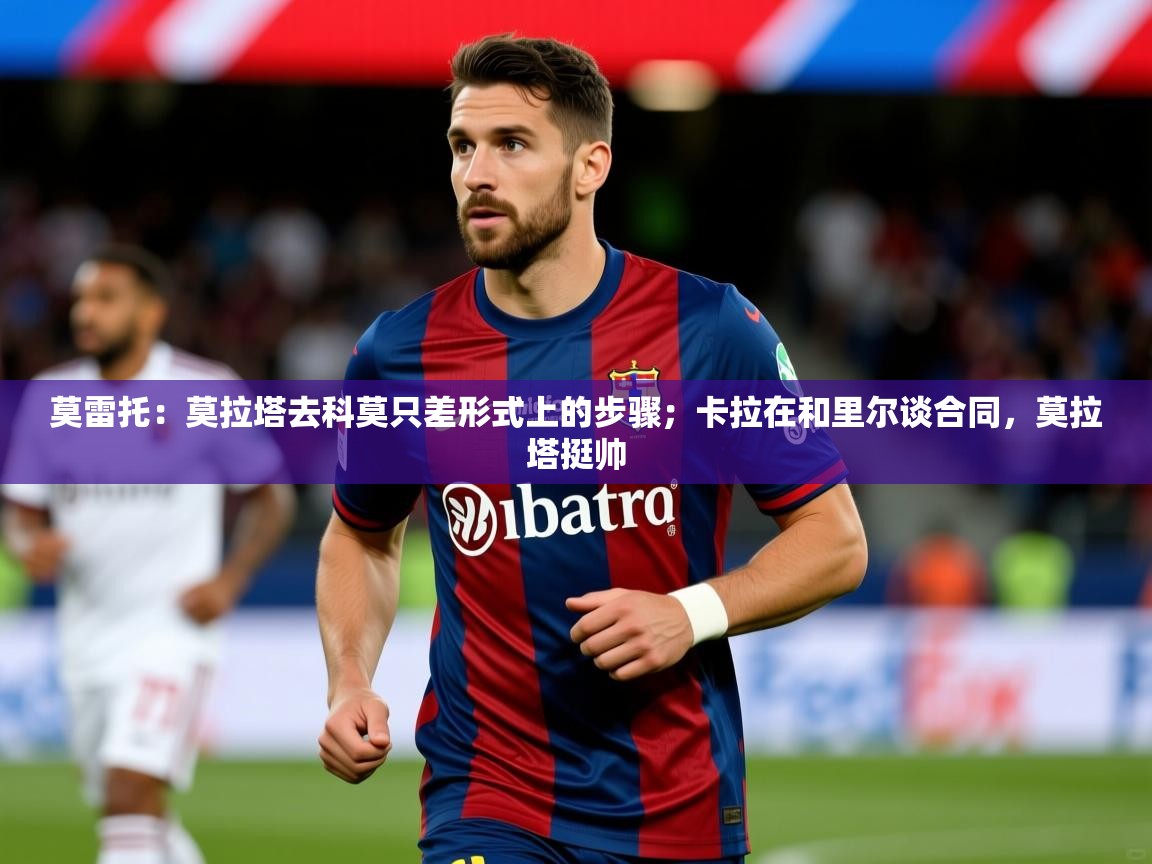 2025爱游戏体育莫雷托:莫拉塔去科莫只差形式上的步骤;卡拉在和里尔谈合同,莫拉塔挺帅 第1张