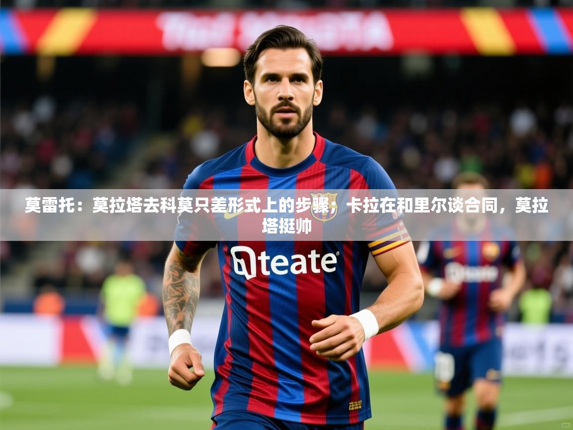 2025爱游戏体育莫雷托:莫拉塔去科莫只差形式上的步骤;卡拉在和里尔谈合同,莫拉塔挺帅 第2张