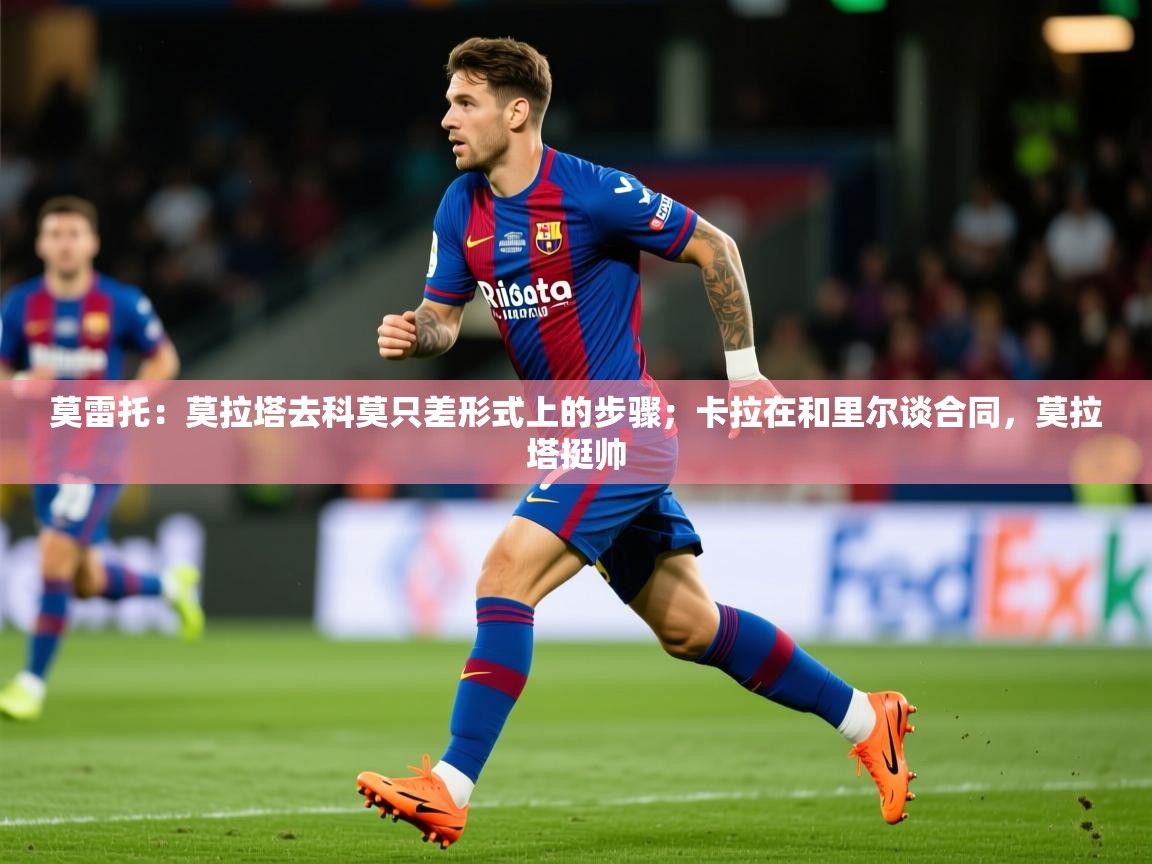 2025爱游戏体育莫雷托:莫拉塔去科莫只差形式上的步骤;卡拉在和里尔谈合同,莫拉塔挺帅 第3张