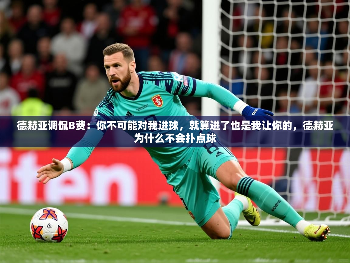 2025爱游戏体育在线登陆德赫亚调侃B费：你不可能对我进球，就算进了也是我让你的，德赫亚为什么不会扑点球  第2张