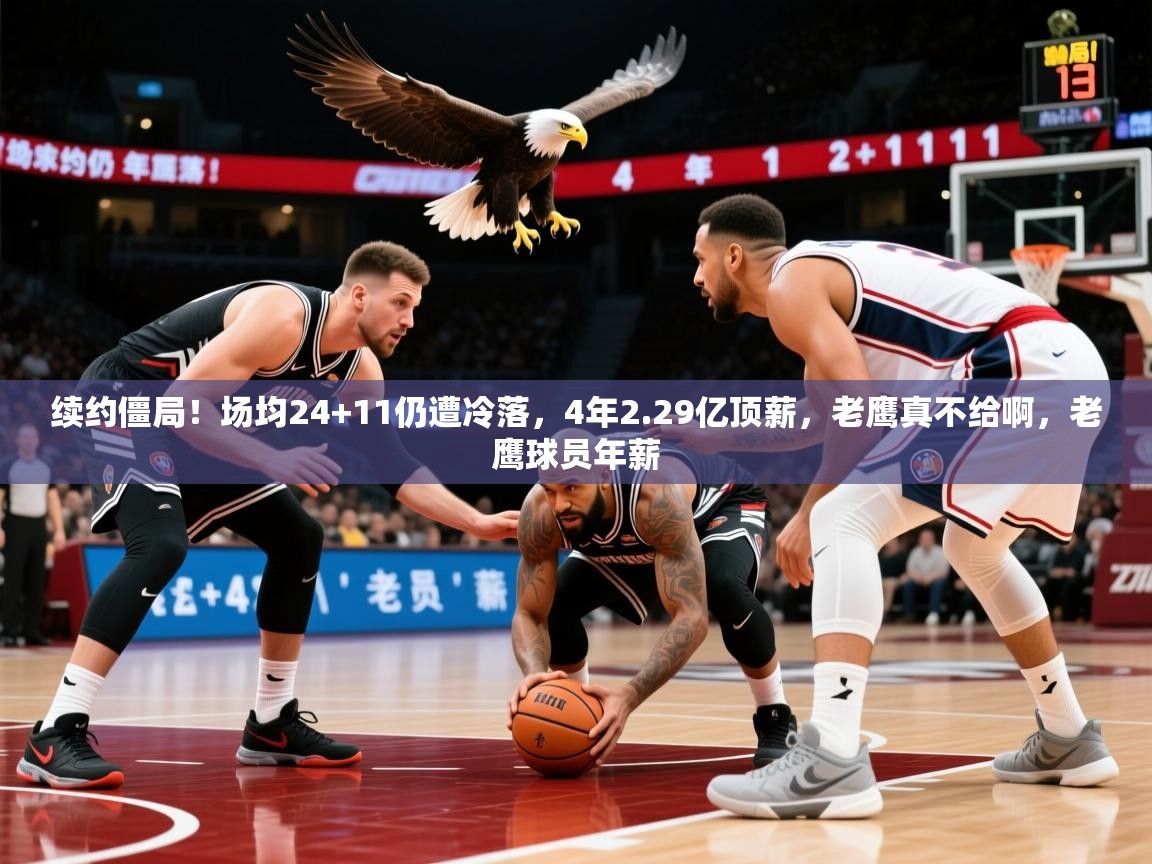 2025爱游戏体育ios版续约僵局!场均24+11仍遭冷落,4年2.29亿顶薪,老鹰真不给啊,老鹰球员年薪 第1张