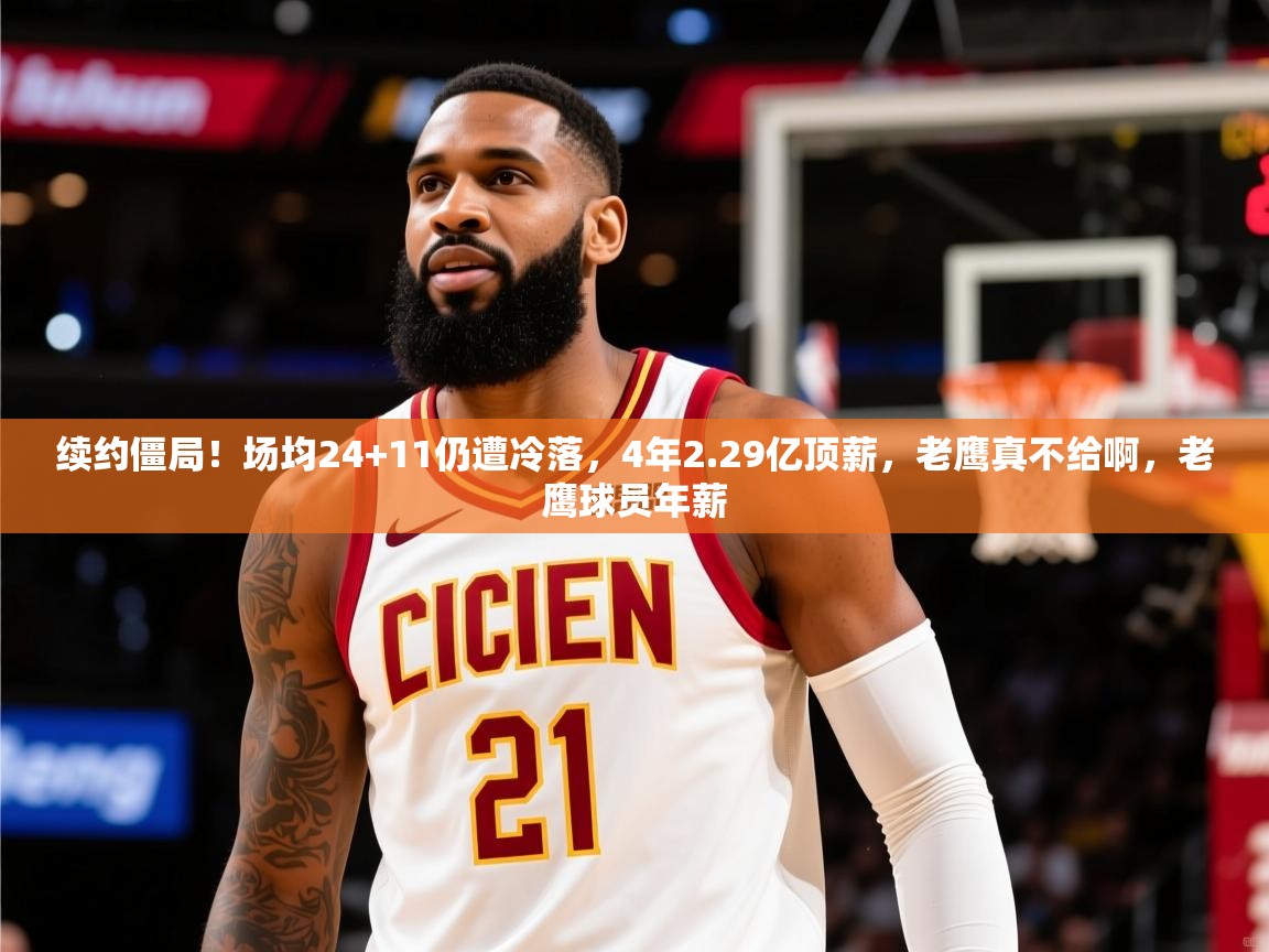 2025爱游戏体育ios版续约僵局!场均24+11仍遭冷落,4年2.29亿顶薪,老鹰真不给啊,老鹰球员年薪 第3张