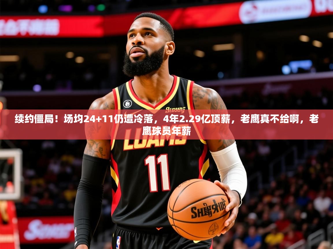 2025爱游戏体育ios版续约僵局!场均24+11仍遭冷落,4年2.29亿顶薪,老鹰真不给啊,老鹰球员年薪 第4张