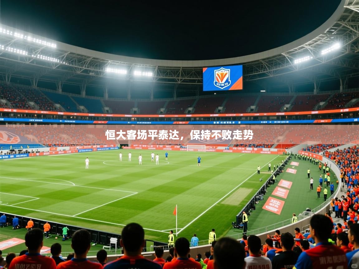 2025爱游戏体育官网网页登录网页版恒大客场平泰达，保持不败走势  第3张