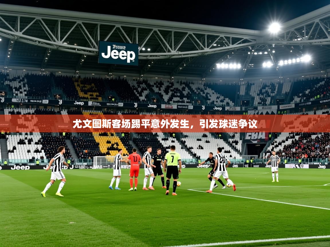 2026爱游戏体育登录口网页版尤文图斯客场踢平意外发生，引发球迷争议  第2张