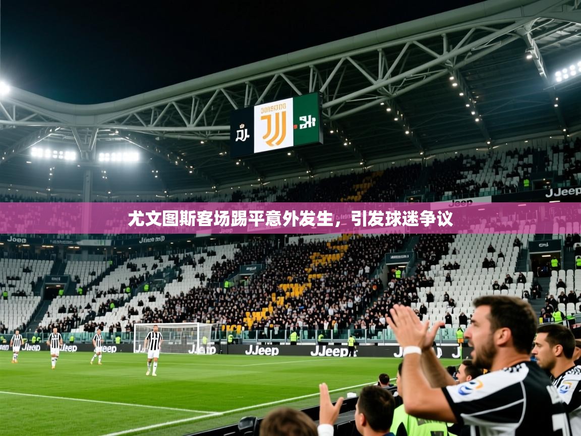2026爱游戏体育登录口网页版尤文图斯客场踢平意外发生，引发球迷争议  第3张