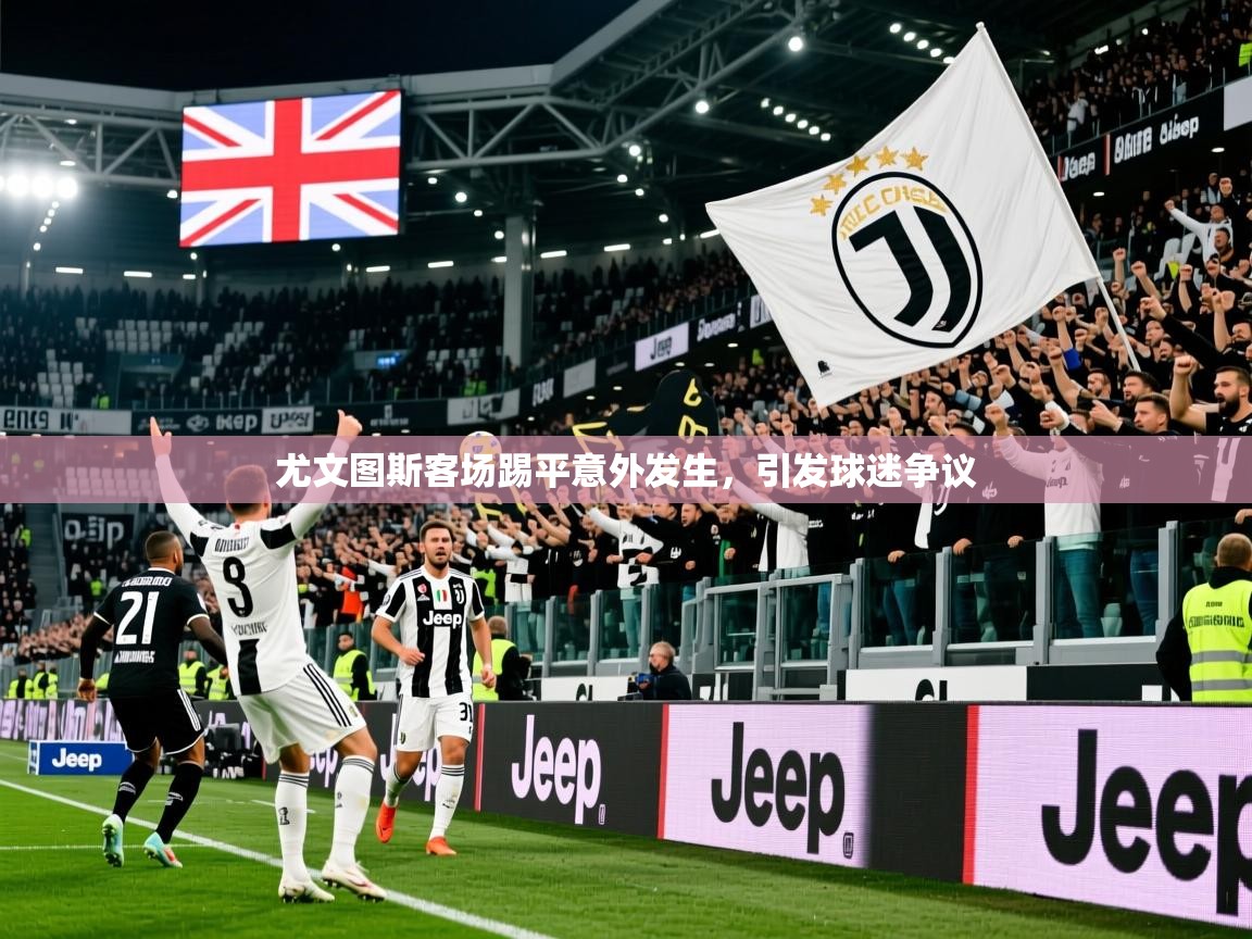 2026爱游戏体育登录口网页版尤文图斯客场踢平意外发生，引发球迷争议  第4张