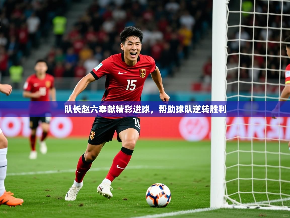 2026爱游戏体育注册官网队长赵六奉献精彩进球,帮助球队逆转胜利 第4张