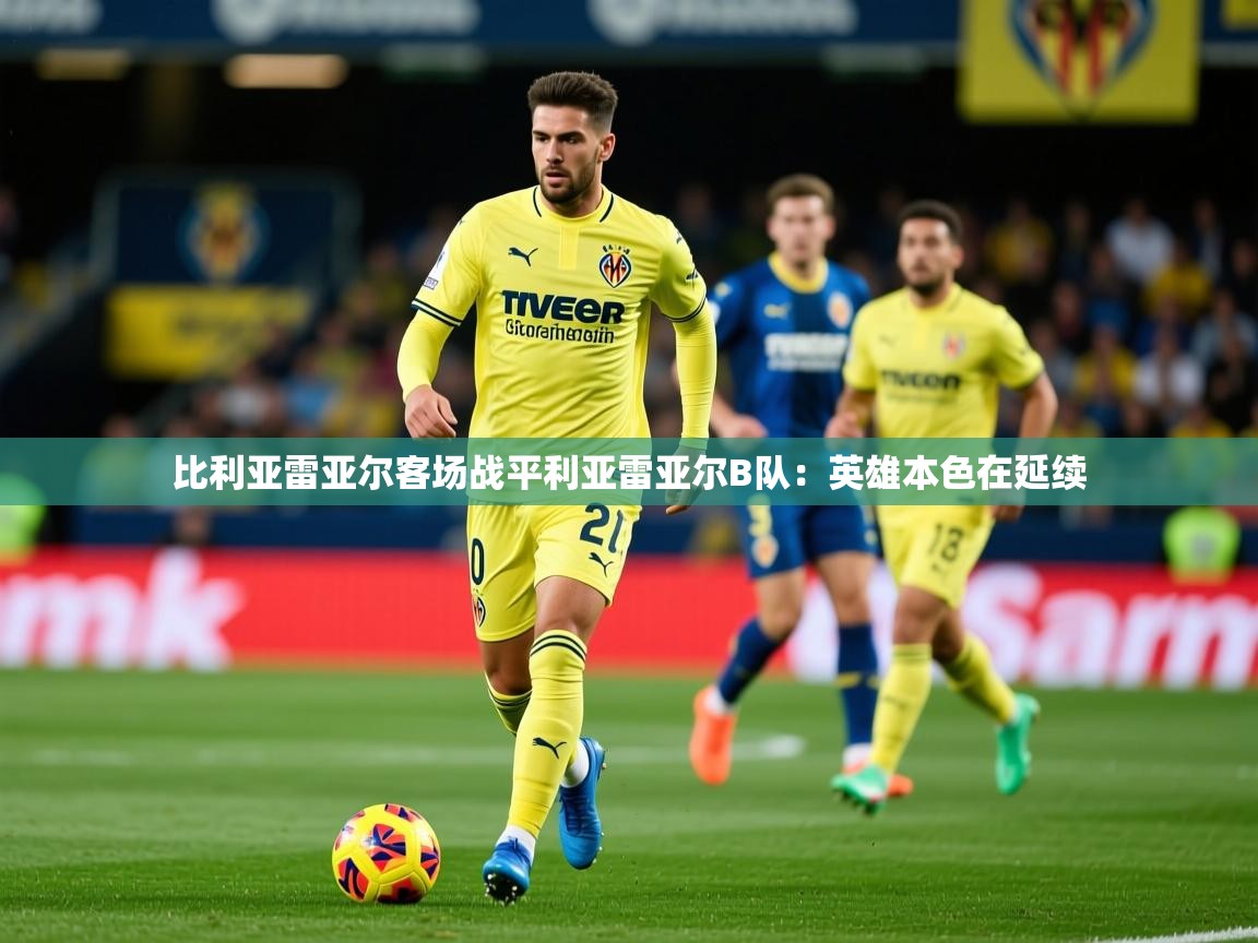 2026爱游戏体育网页登录比利亚雷亚尔客场战平利亚雷亚尔B队：英雄本色在延续  第1张