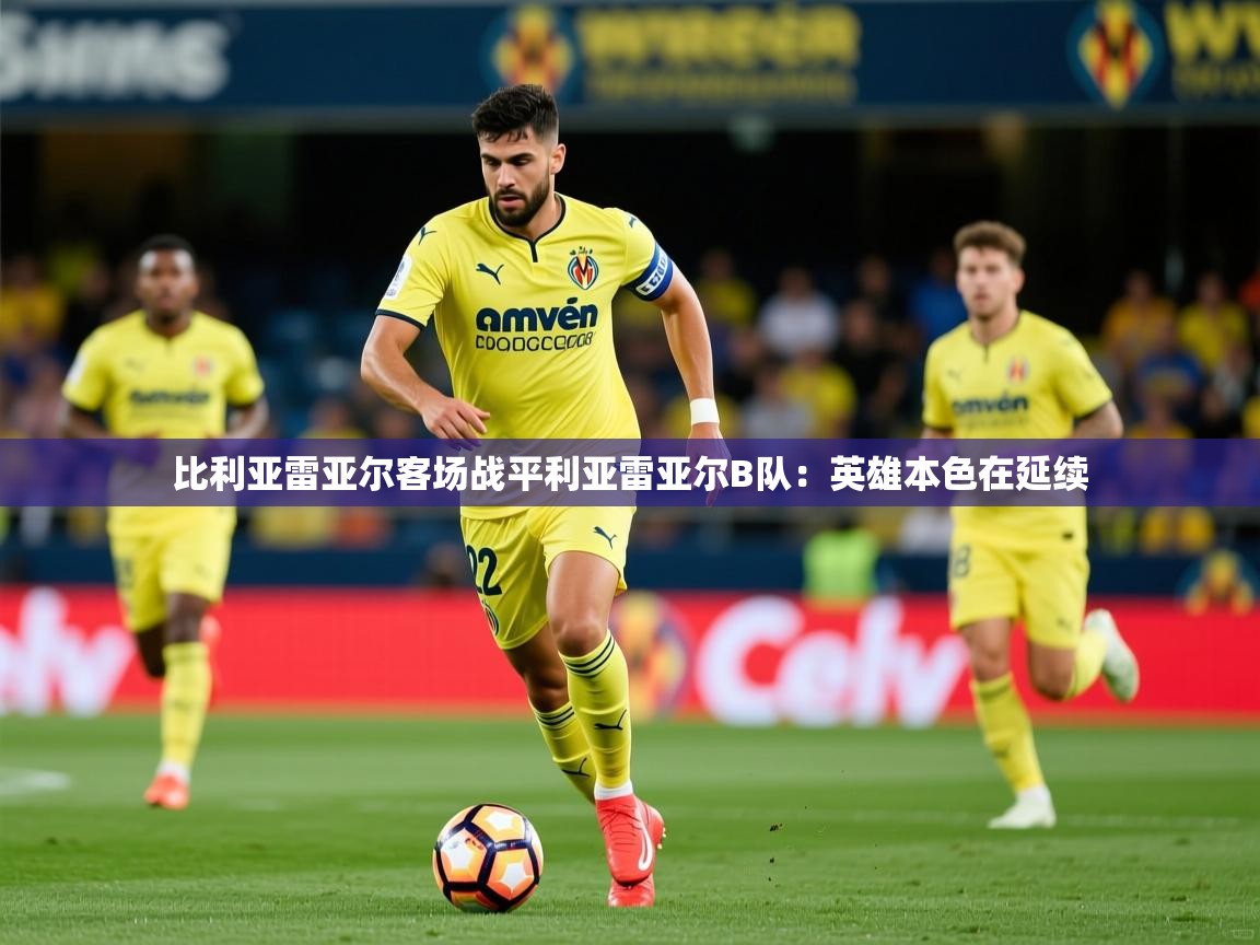 2026爱游戏体育网页登录比利亚雷亚尔客场战平利亚雷亚尔B队：英雄本色在延续  第2张
