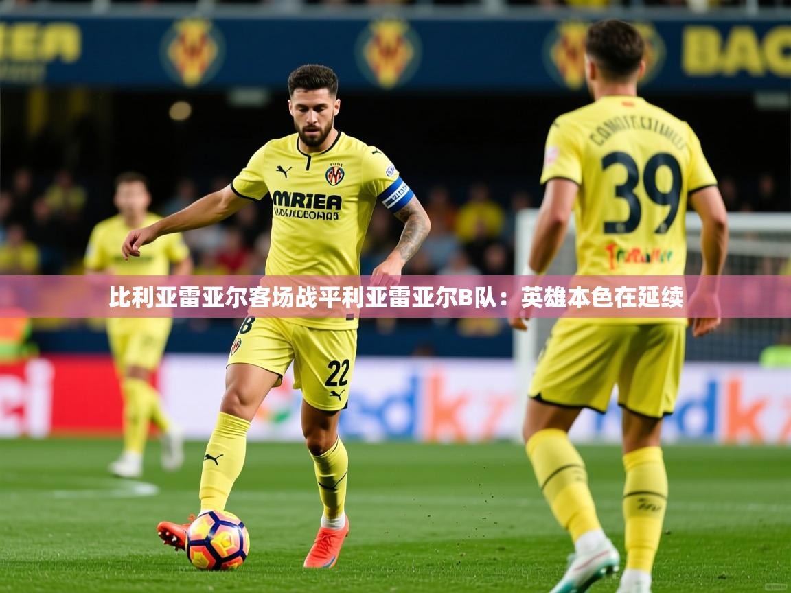 2026爱游戏体育网页登录比利亚雷亚尔客场战平利亚雷亚尔B队：英雄本色在延续  第3张