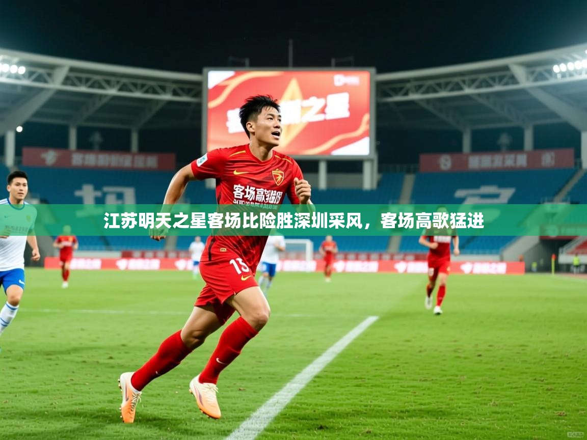 2026爱游戏体育在线客服江苏明天之星客场比险胜深圳采风,客场高歌猛进 第2张
