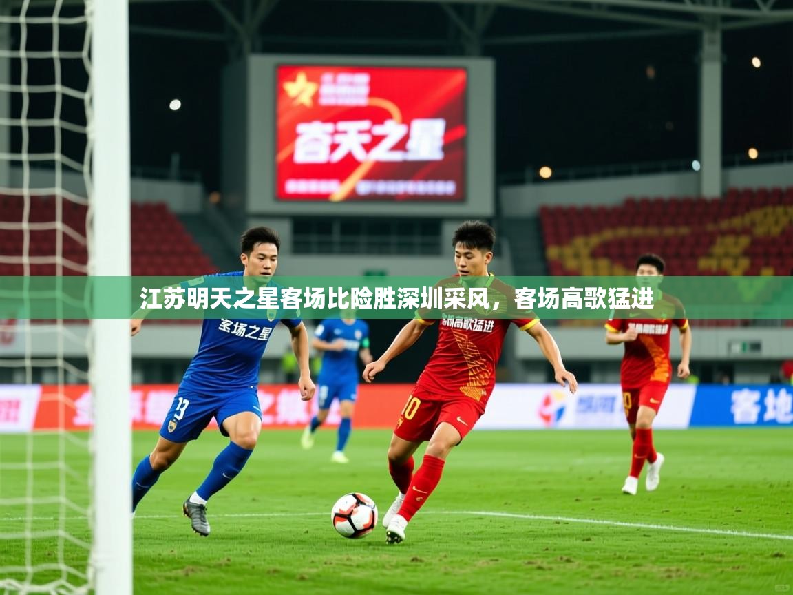 2026爱游戏体育在线客服江苏明天之星客场比险胜深圳采风,客场高歌猛进 第4张