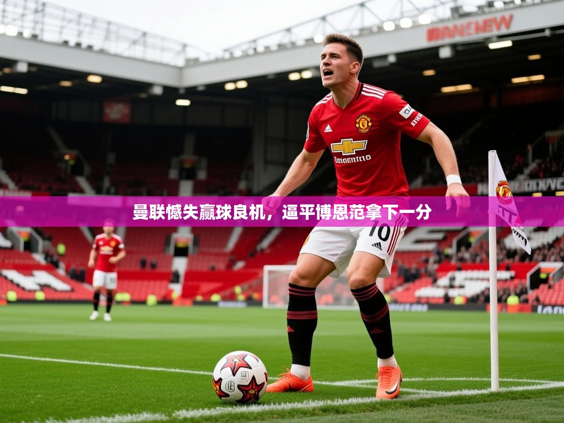 2026爱游戏体育app曼联憾失赢球良机，逼平博恩范拿下一分  第1张