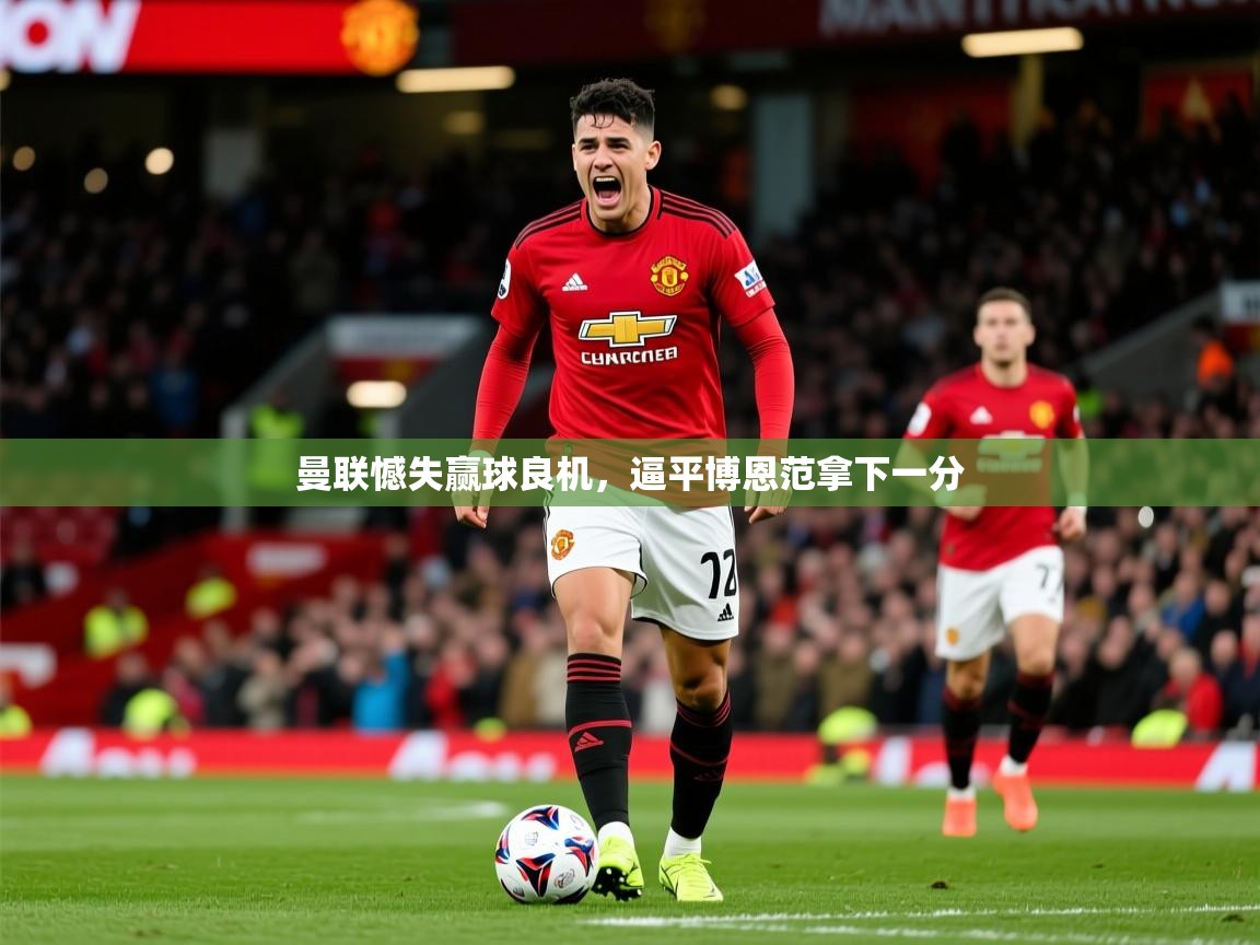 2026爱游戏体育app曼联憾失赢球良机，逼平博恩范拿下一分  第3张