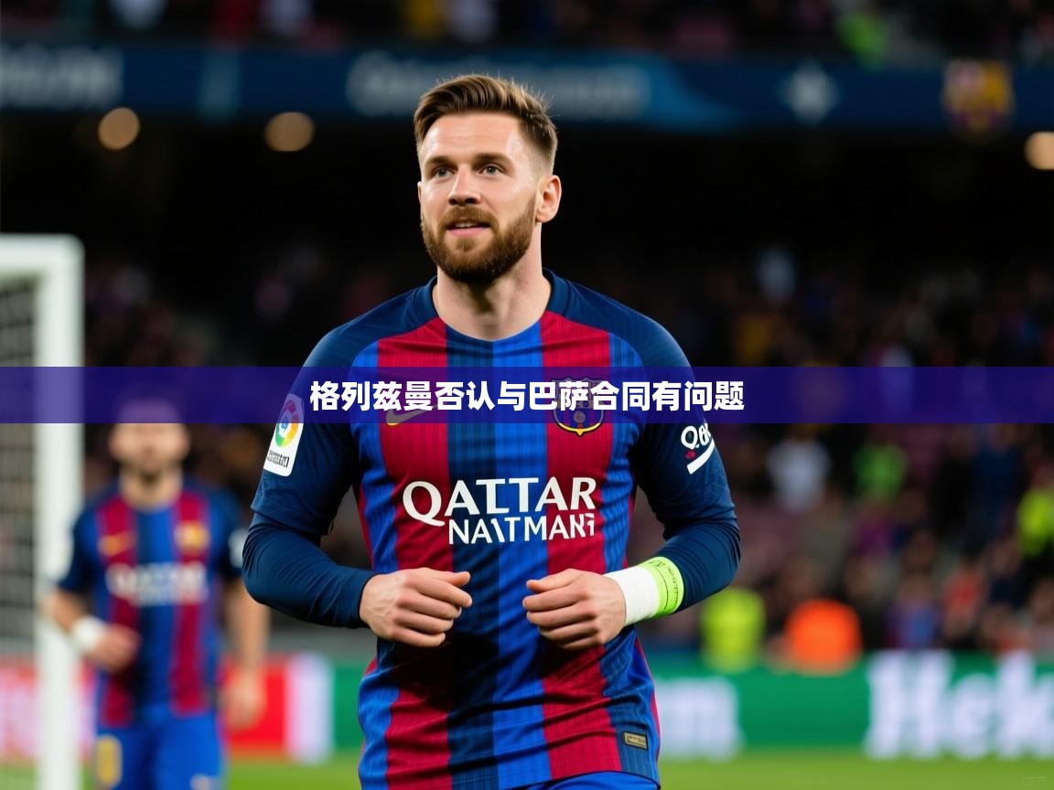 2026爱游戏体育在线官网格列兹曼否认与巴萨合同有问题 第4张