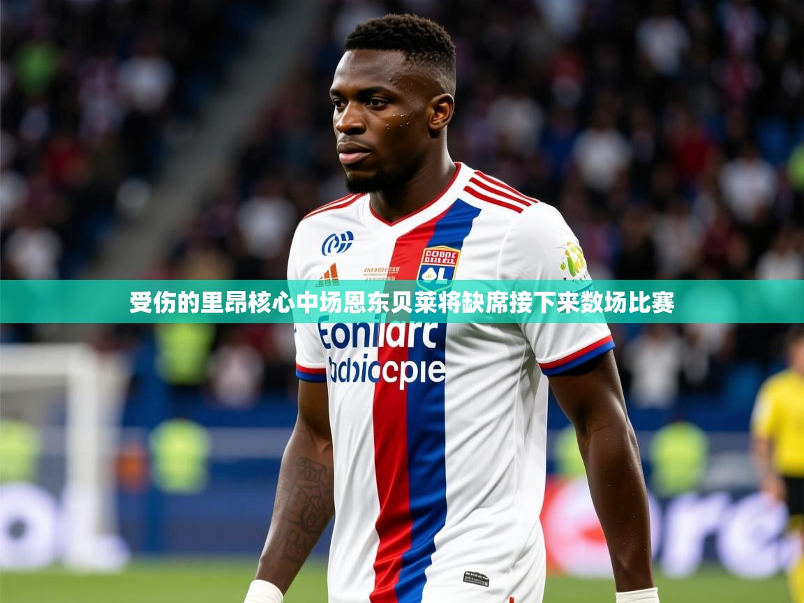 2026爱游戏体育网页版登录受伤的里昂核心中场恩东贝莱将缺席接下来数场比赛 第4张