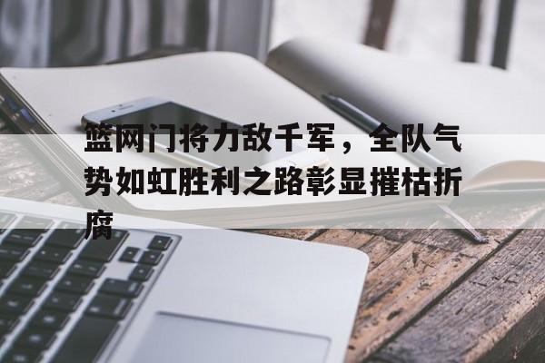关于篮网门将力敌千军，全队气势如虹胜利之路彰显摧枯折腐的信息