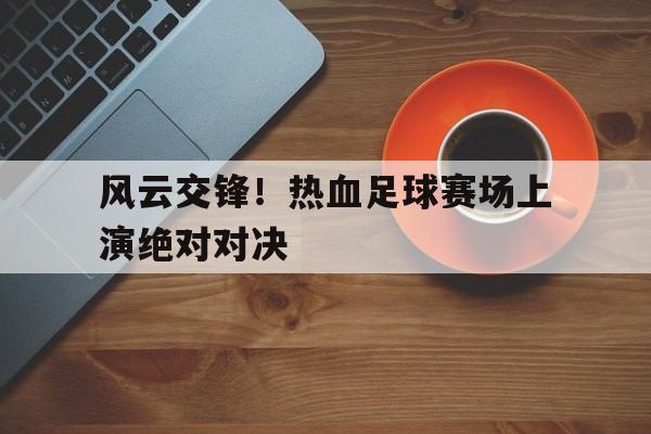 爱游戏官网-风云交锋！热血足球赛场上演绝对对决的简单介绍