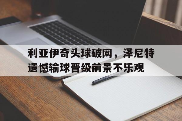 爱游戏体育官网登录-关于利亚伊奇头球破网，泽尼特遗憾输球晋级前景不乐观的信息